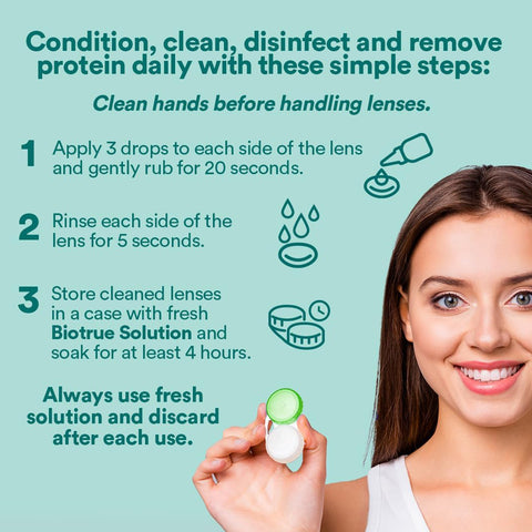 A woman holds contact lens containers. Instructions for lens care: 1. Apply 3 drops per lens, rub for 20 seconds. 2. Rinse for 5 seconds. 3. Store in fresh Biotrue Multi-Purpose Solution by Bausch + Lomb (10oz x2) to hydrate lenses over 4+ hours, ideal for silicone hydrogel lenses; discard solution after use.